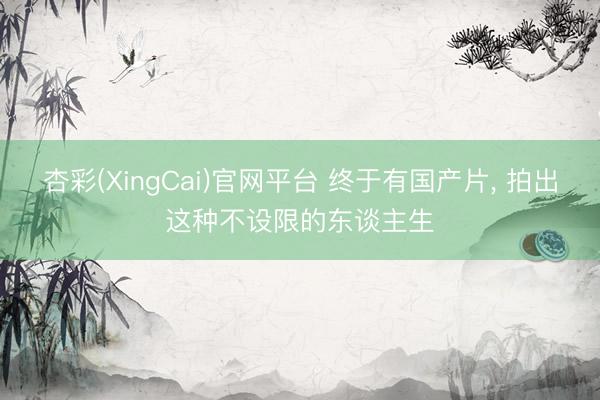 杏彩(XingCai)官网平台 终于有国产片， 拍出这种不设限的东谈主生